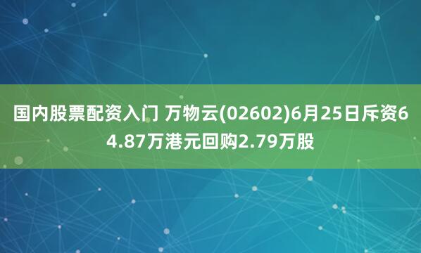 国内股票配资入门 万物云(02602)6月25日斥资64.87万港元回购2.79万股