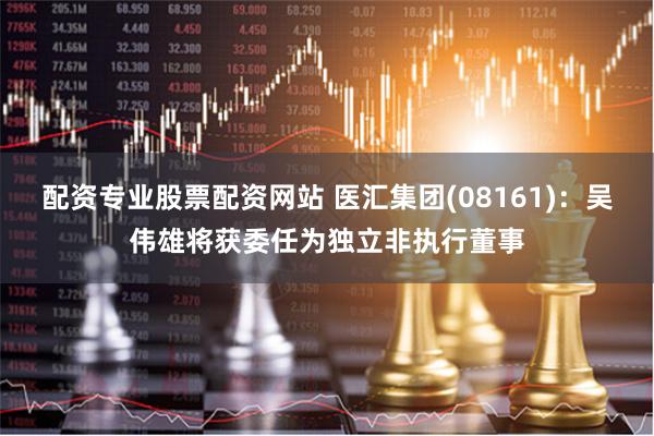 配资专业股票配资网站 医汇集团(08161)：吴伟雄将获委任为独立非执行董事
