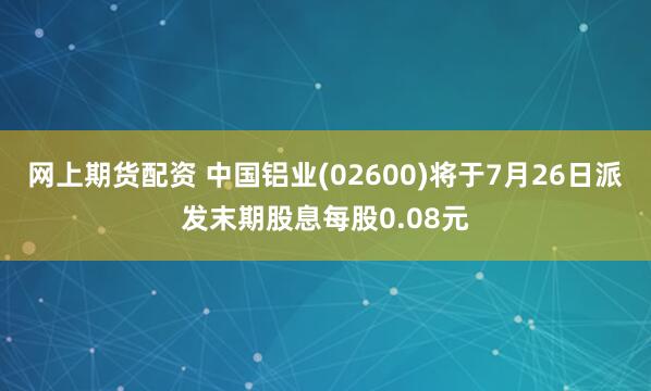 网上期货配资 中国铝业(02600)将于7月26日派发末期股息每股0.08元