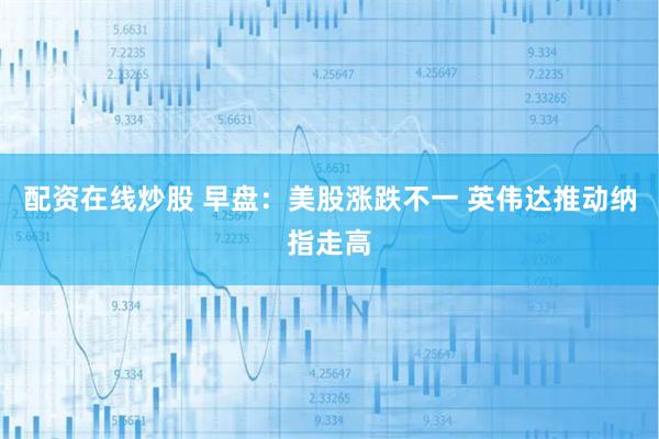 配资在线炒股 早盘：美股涨跌不一 英伟达推动纳指走高