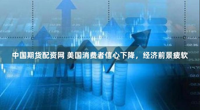 中国期货配资网 美国消费者信心下降，经济前景疲软