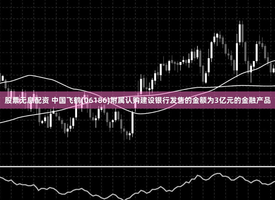 股票无息配资 中国飞鹤(06186)附属认购建设银行发售的金额为3亿元的金融产品