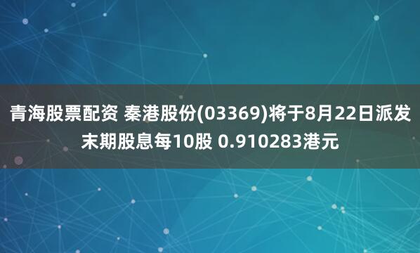 青海股票配资 秦港股份(03369)将于8月22日派发末期股息每10股 0.910283港元