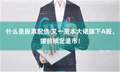 什么是股票配债 又一资本大佬旗下A股，提前锁定退市！
