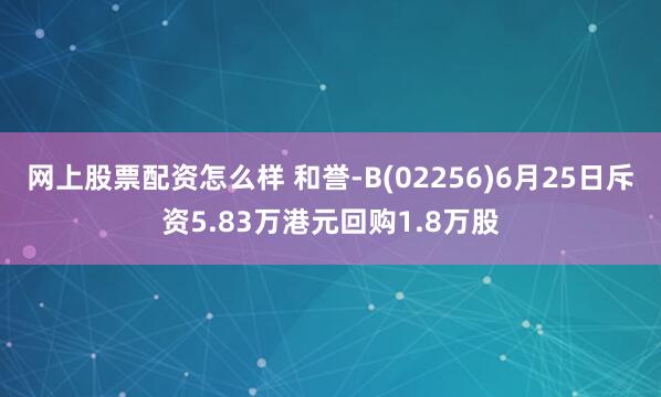 网上股票配资怎么样 和誉-B(02256)6月25日斥资5.83万港元回购1.8万股