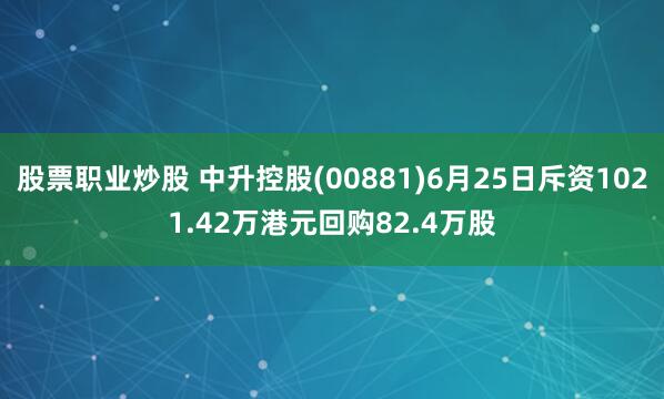 股票职业炒股 中升控股(00881)6月25日斥资1021.42万港元回购82.4万股