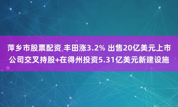 萍乡市股票配资 丰田涨3.2% 出售20亿美元上市公司交叉持股+在得州投资5.31亿美元新建设施