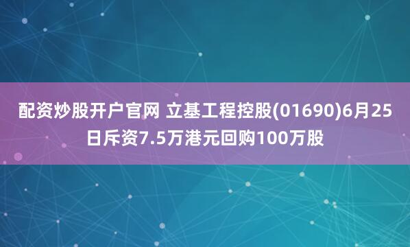 配资炒股开户官网 立基工程控股(01690)6月25日斥资7.5万港元回购100万股