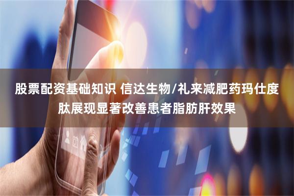 股票配资基础知识 信达生物/礼来减肥药玛仕度肽展现显著改善患者脂肪肝效果