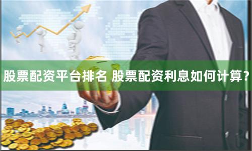 股票配资平台排名 股票配资利息如何计算？