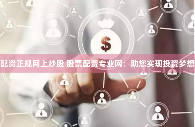 配资正规网上炒股 股票配资专业网：助您实现投资梦想
