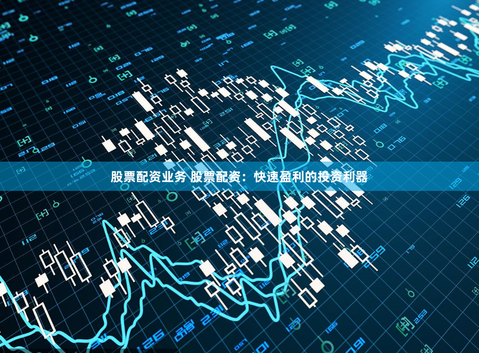 股票配资业务 股票配资：快速盈利的投资利器