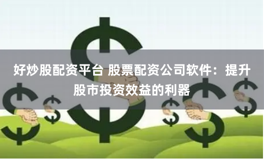 好炒股配资平台 股票配资公司软件:提升股市投资效益的利器