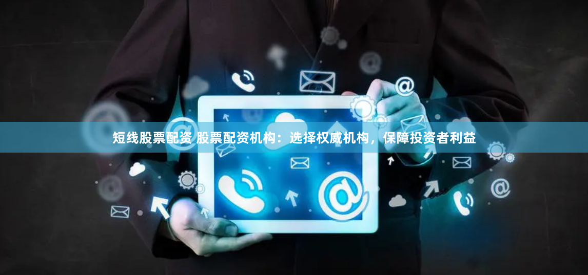 短线股票配资 股票配资机构：选择权威机构，保障投资者利益