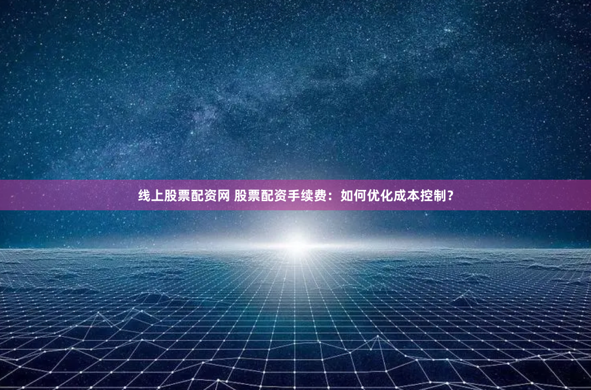 线上股票配资网 股票配资手续费：如何优化成本控制？