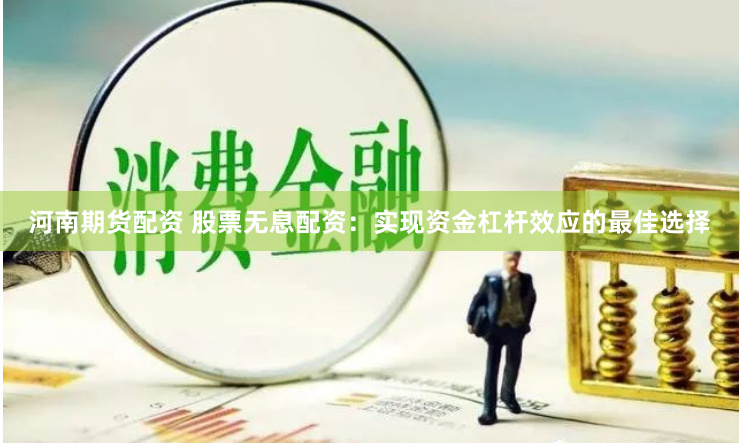河南期货配资 股票无息配资：实现资金杠杆效应的最佳选择