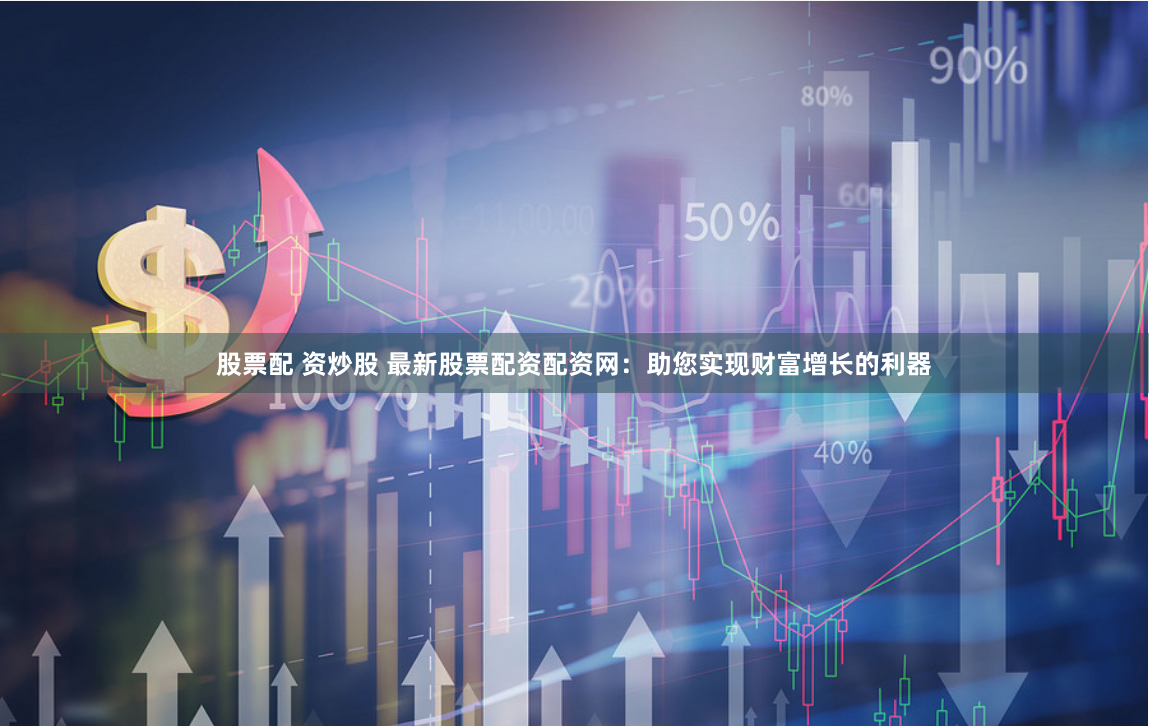 股票配 资炒股 最新股票配资配资网：助您实现财富增长的利器