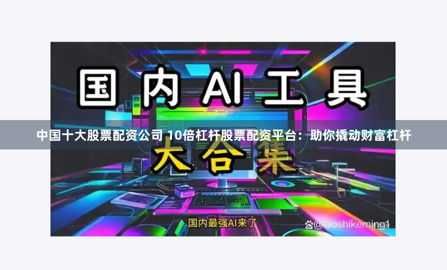 中国十大股票配资公司 10倍杠杆股票配资平台:助你撬动财富杠杆
