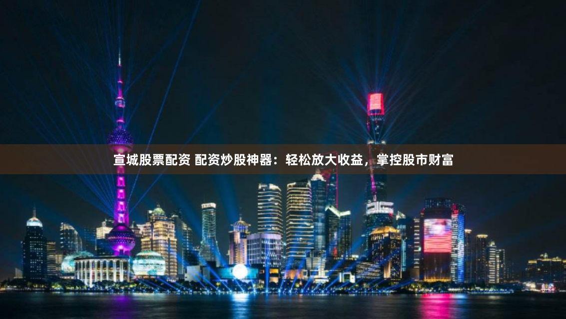 宣城股票配资 配资炒股神器：轻松放大收益，掌控股市财富