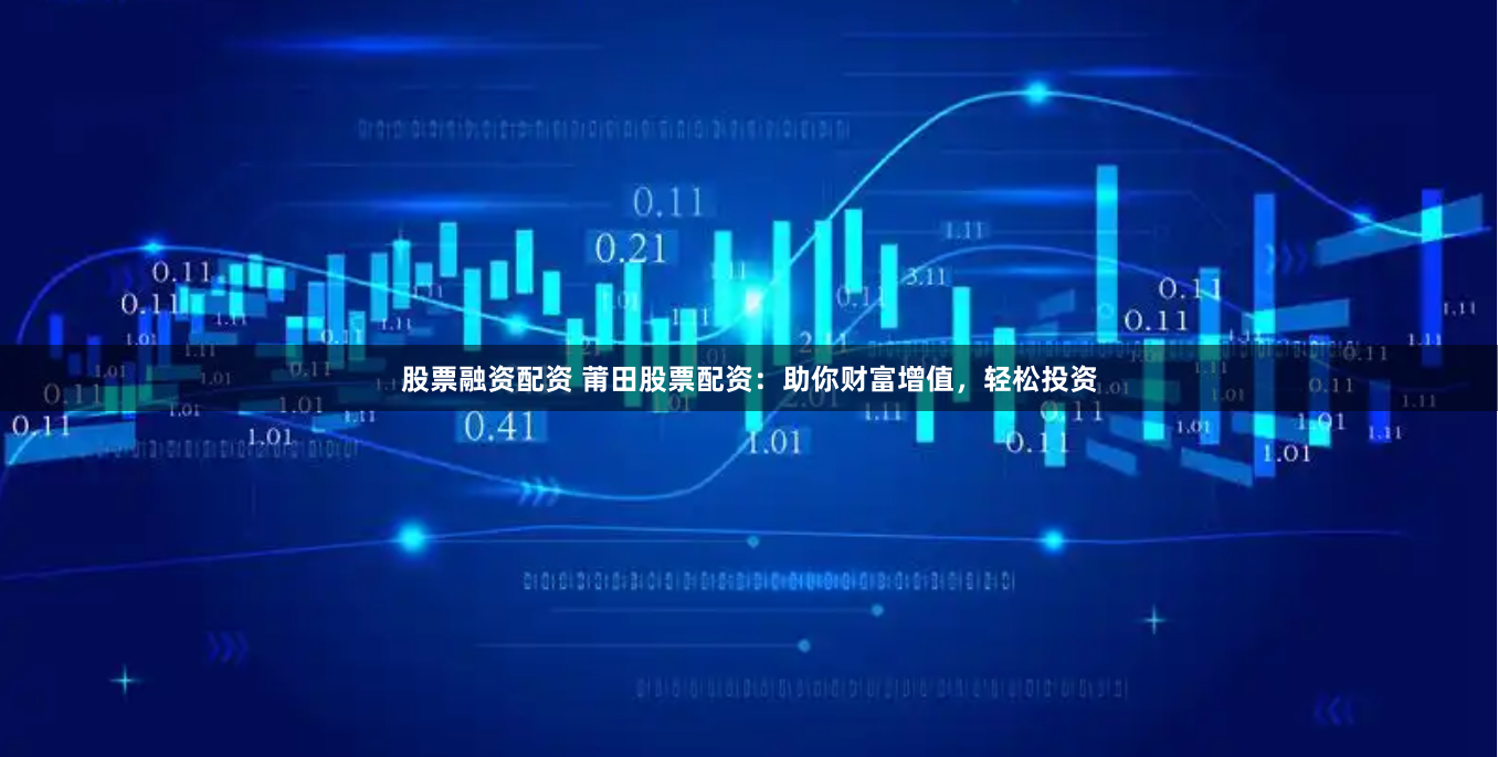 股票融资配资 莆田股票配资:助你财富增值,轻松投资