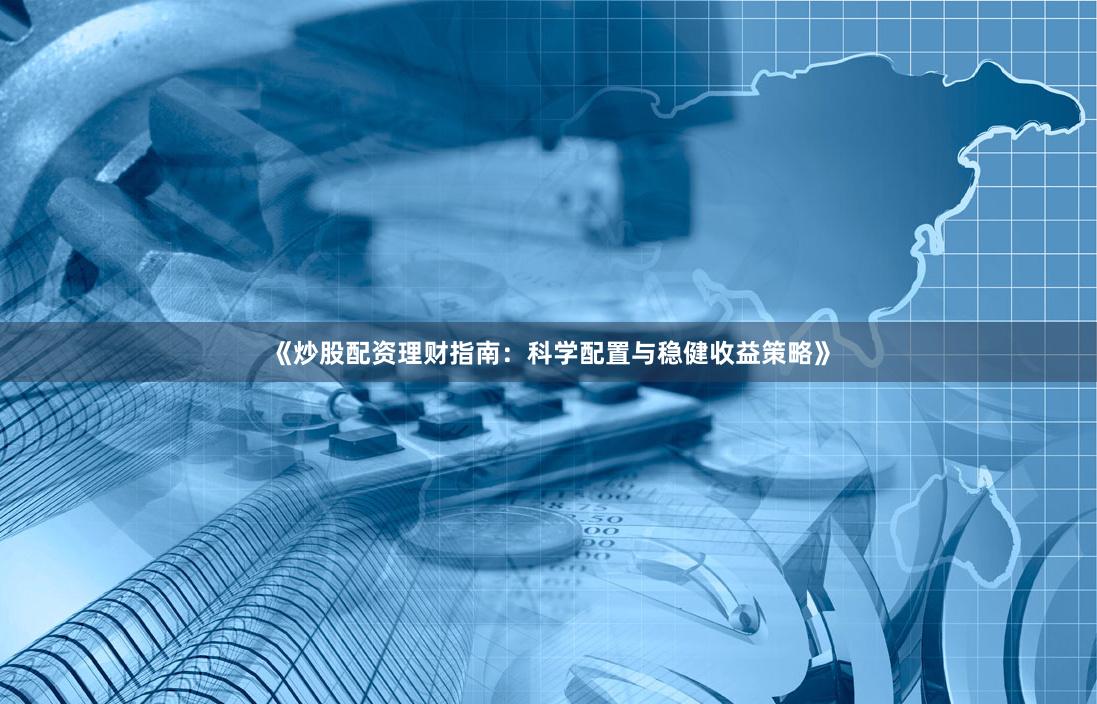 《炒股配资理财指南：科学配置与稳健收益策略》