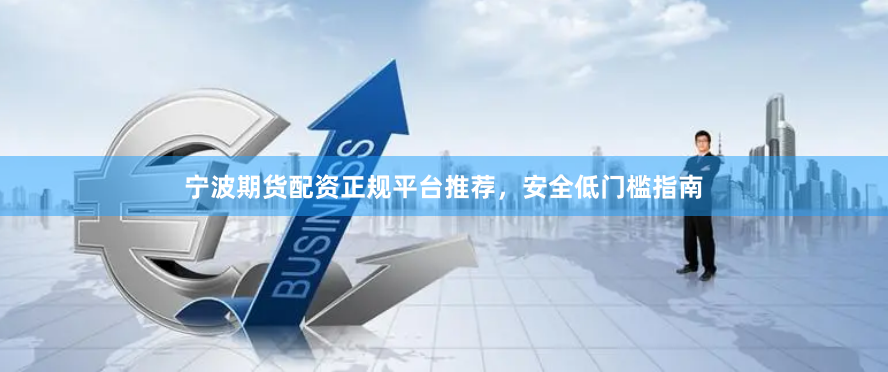宁波期货配资正规平台推荐,安全低门槛指南