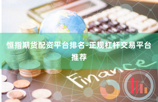 恒指期货配资平台排名-正规杠杆交易平台推荐