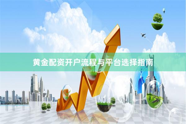 黄金配资开户流程与平台选择指南