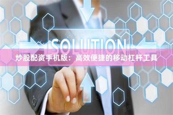 炒股配资手机版：高效便捷的移动杠杆工具
