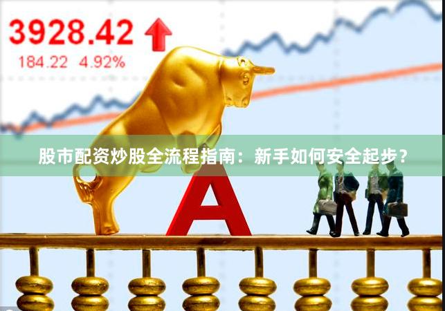 股市配资炒股全流程指南：新手如何安全起步？