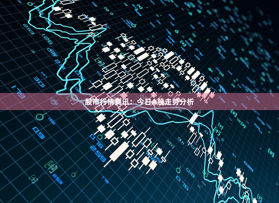 股市行情资讯：今日A股走势分析
