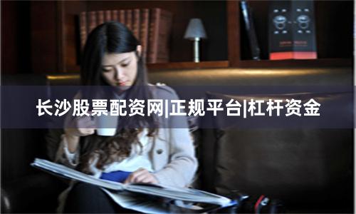 长沙股票配资网|正规平台|杠杆资金