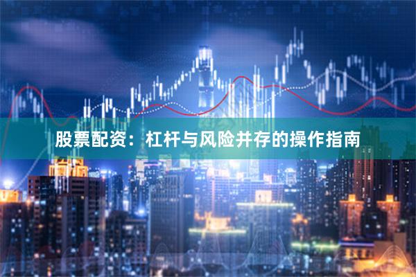 股票配资：杠杆与风险并存的操作指南