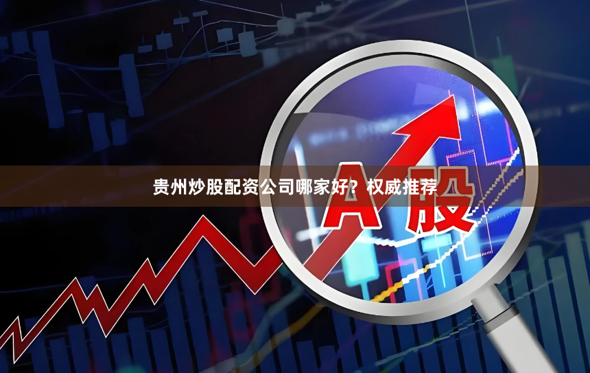贵州炒股配资公司哪家好？权威推荐