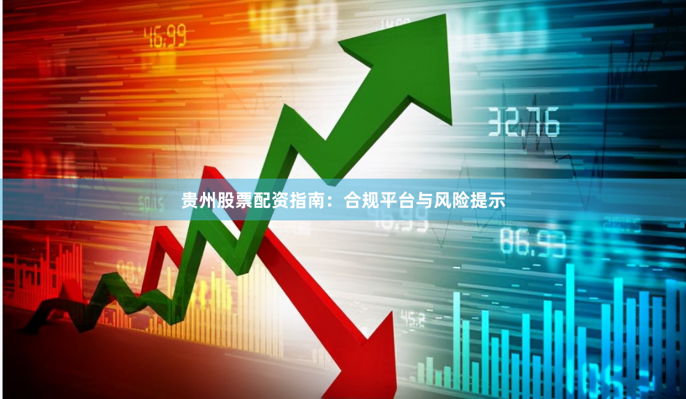 贵州股票配资指南：合规平台与风险提示