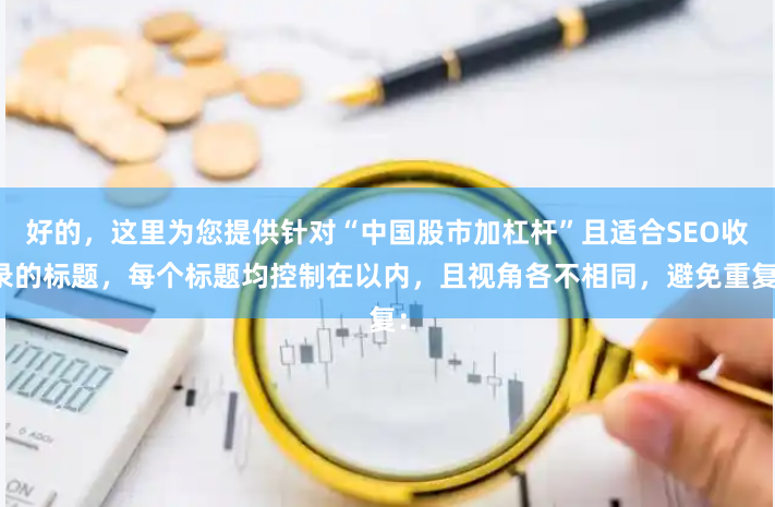 好的，这里为您提供针对“中国股市加杠杆”且适合SEO收录的标题，每个标题均控制在以内，且视角各不相同，避免重复：