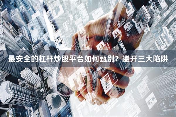 最安全的杠杆炒股平台如何甄别？避开三大陷阱