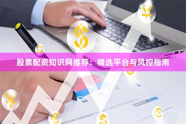 股票配资知识网推荐：精选平台与风控指南