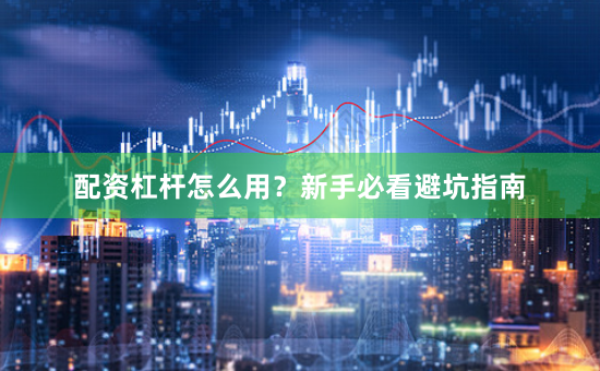 配资杠杆怎么用？新手必看避坑指南